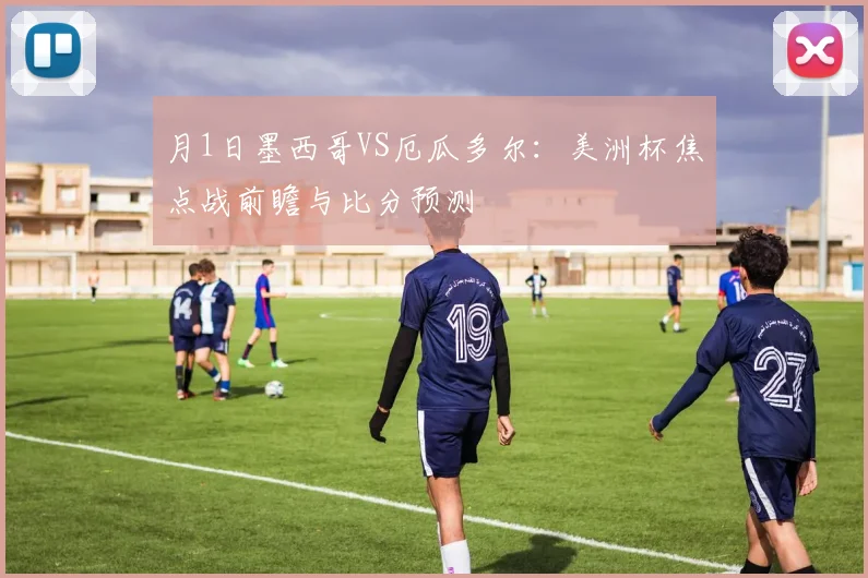 月1日墨西哥VS厄瓜多尔:美洲杯焦点战前瞻与比分预测