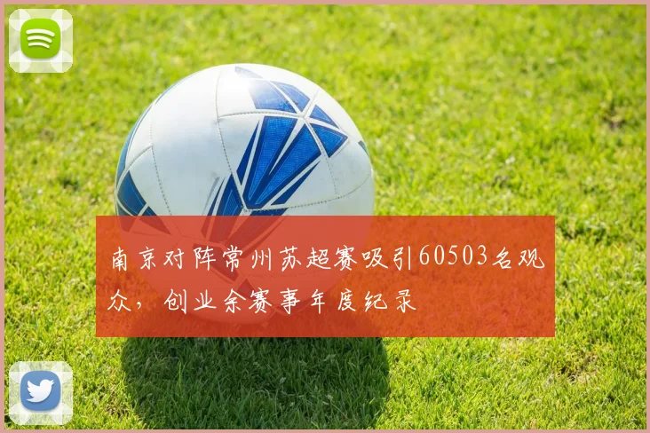 南京对阵常州苏超赛吸引60503名观众,创业余赛事年度纪录