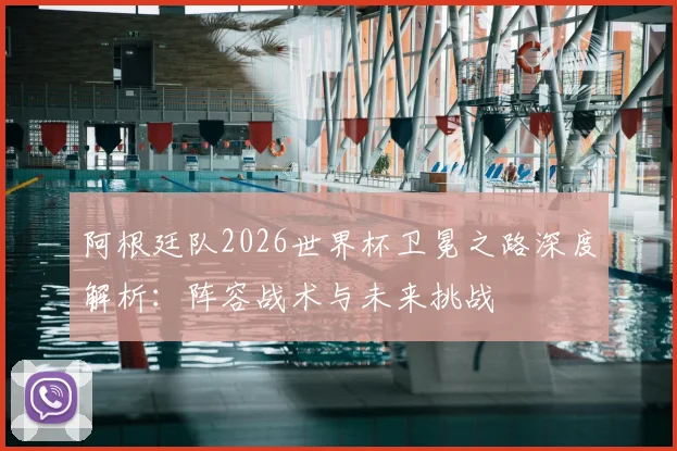 阿根廷队2026世界杯卫冕之路深度解析：阵容战术与未来挑战
