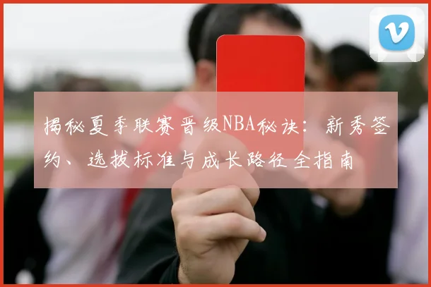 揭秘夏季联赛晋级NBA秘诀：新秀签约、选拔标准与成长路径全指南