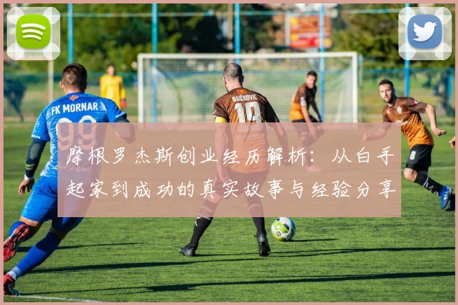 摩根罗杰斯创业经历解析:从白手起家到成功的真实故事与经验分享