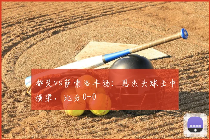 都灵vs萨索洛半场：恩杰头球击中横梁，比分0-0
