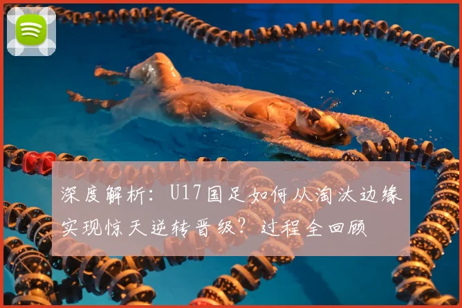 深度解析:U17国足如何从淘汰边缘实现惊天逆转晋级?过程全回顾