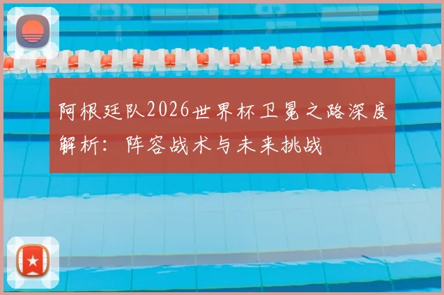 阿根廷队2026世界杯卫冕之路深度解析:阵容战术与未来挑战