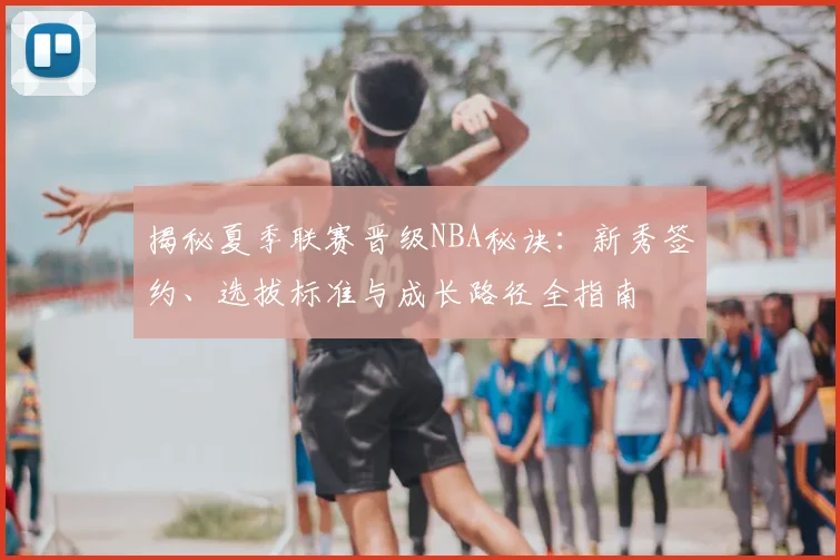 揭秘夏季联赛晋级NBA秘诀:新秀签约、选拔标准与成长路径全指南