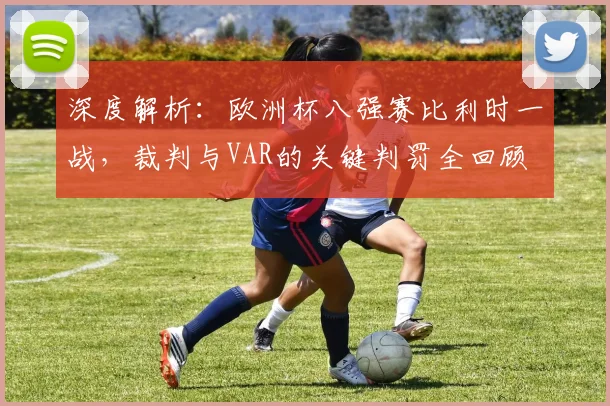 深度解析：欧洲杯八强赛比利时一战，裁判与VAR的关键判罚全回顾