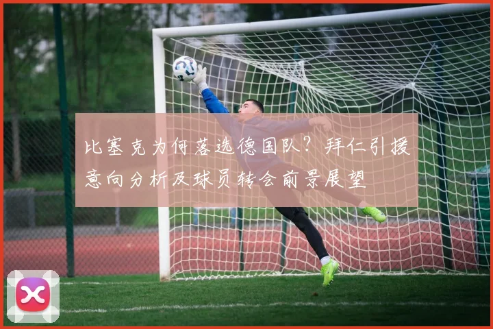 比塞克为何落选德国队?拜仁引援意向分析及球员转会前景展望