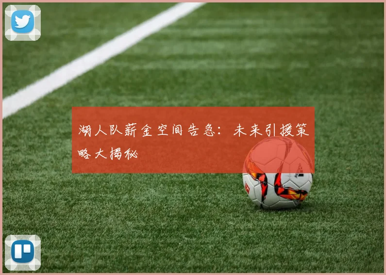 湖人队薪金空间告急：未来引援策略大揭秘
